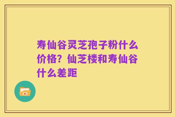 寿仙谷灵芝孢子粉什么价格?仙芝楼和寿仙谷什么差距