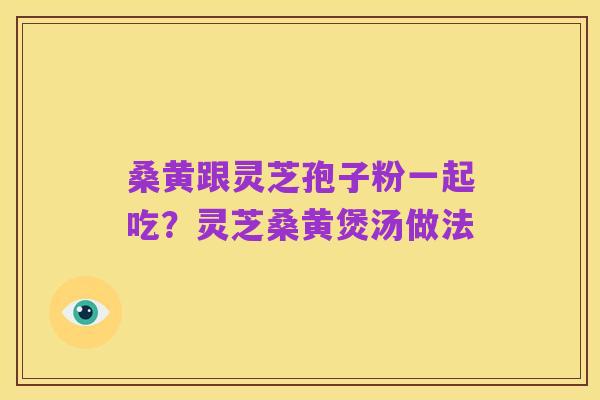 桑黄跟灵芝孢子粉一起吃？灵芝桑黄煲汤做法