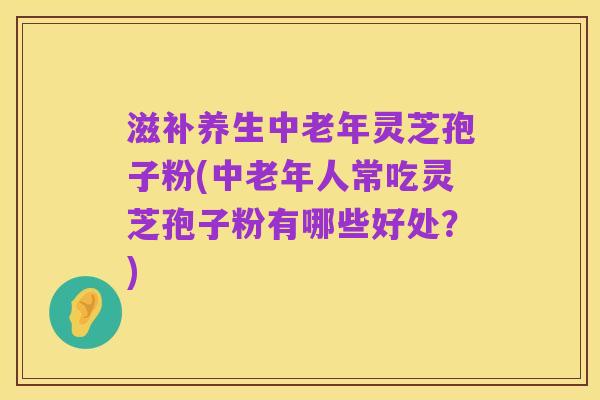 滋补养生中老年灵芝孢子粉(中老年人常吃灵芝孢子粉有哪些好处?)