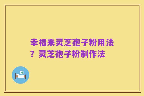 幸福来灵芝孢子粉用法?灵芝孢子粉制作法