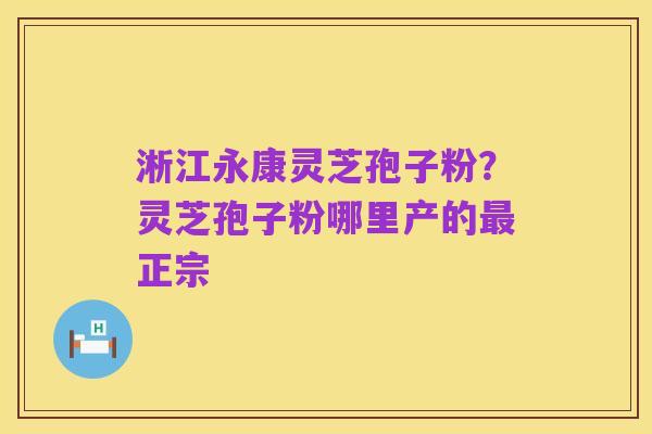 淅江永康灵芝孢子粉？灵芝孢子粉哪里产的最正宗