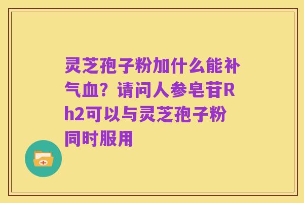 灵芝孢子粉加什么能补气血？请问人参皂苷Rh2可以与灵芝孢子粉同时服用