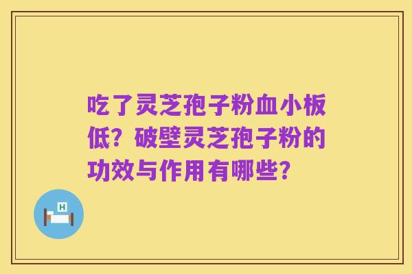 吃了灵芝孢子粉血小板低?破壁灵芝孢子粉的功效与作用有哪些?