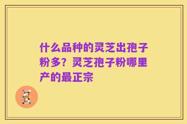 什么品种的灵芝出孢子粉多？灵芝孢子粉哪里产的最正宗