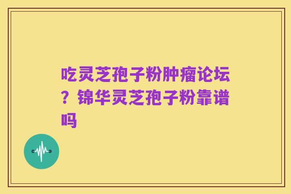 吃灵芝孢子粉肿瘤论坛?锦华灵芝孢子粉靠谱吗