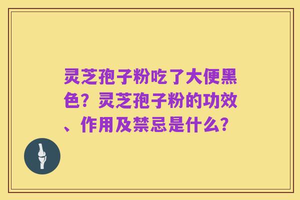 灵芝孢子粉吃了大便黑色?灵芝孢子粉的功效、作用及禁忌是什么?