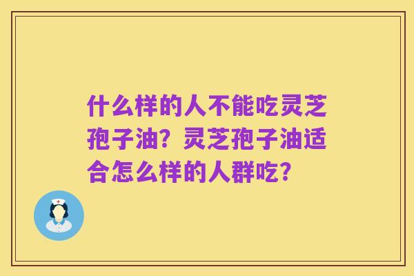 什么样的人不能吃灵芝孢子油?灵芝孢子油适合怎么样的人群吃?