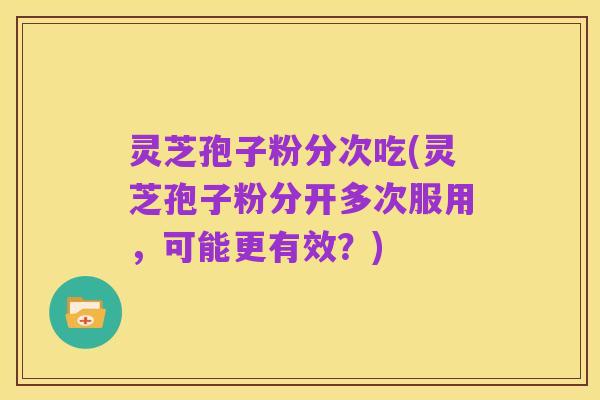 灵芝孢子粉分次吃(灵芝孢子粉分开多次服用,可能更有效?)