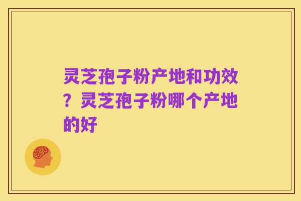 灵芝孢子粉产地和功效?灵芝孢子粉哪个产地的好
