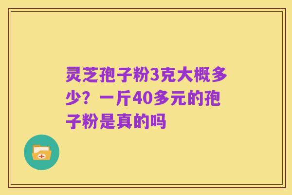 灵芝孢子粉3克大概多少？一斤40多元的孢子粉是真的吗