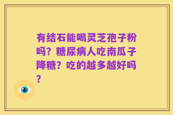 有结石能喝灵芝孢子粉吗?糖尿病人吃南瓜子降糖?吃的越多越好吗?