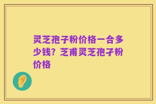灵芝孢子粉价格一合多少钱?芝甫灵芝孢孑粉价格