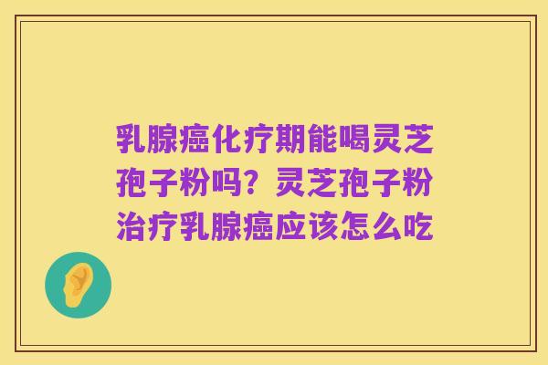 乳腺癌化疗期能喝灵芝孢子粉吗?灵芝孢子粉治疗乳腺癌应该怎么吃