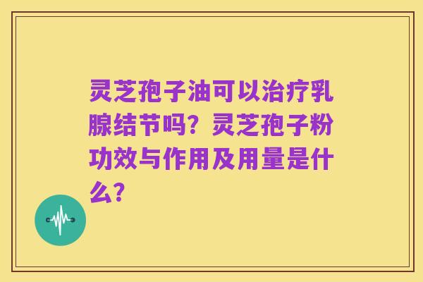 灵芝孢子油可以治疗乳腺结节吗?灵芝孢子粉功效与作用及用量是什么?