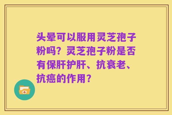 头晕可以服用灵芝孢子粉吗?灵芝孢子粉是否有保肝护肝、抗衰老、抗癌的作用?