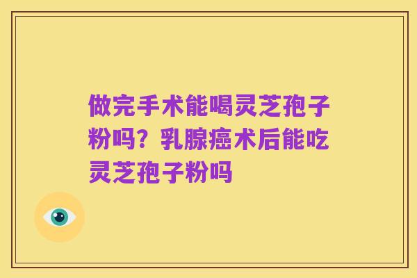 做完手术能喝灵芝孢子粉吗?乳腺癌术后能吃灵芝孢子粉吗