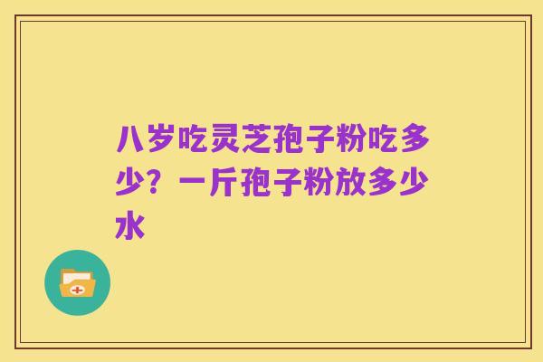 八岁吃灵芝孢子粉吃多少?一斤孢子粉放多少水
