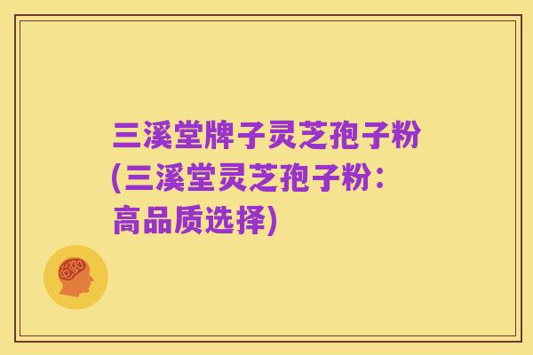 三溪堂牌子灵芝孢子粉(三溪堂灵芝孢子粉:高品质选择)