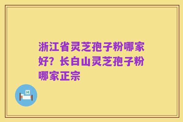 浙江省灵芝孢子粉哪家好？长白山灵芝孢子粉哪家正宗
