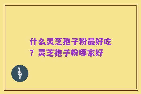 什么灵芝孢子粉最好吃?灵芝孢子粉哪家好