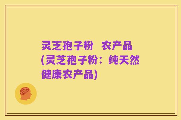 灵芝孢子粉 农产品(灵芝孢子粉:纯天然健康农产品)