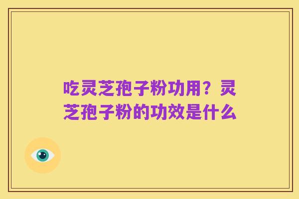 吃灵芝孢子粉功用?灵芝孢子粉的功效是什么