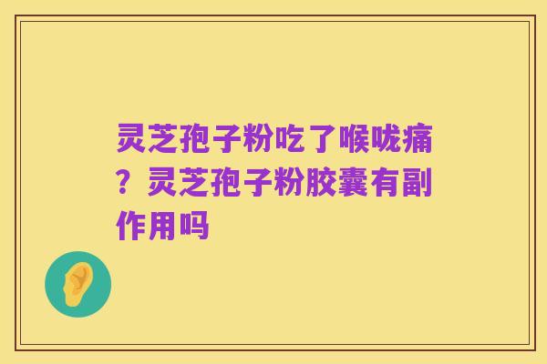 灵芝孢子粉吃了喉咙痛?灵芝孢子粉胶囊有副作用吗