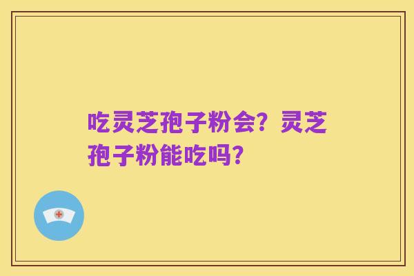 吃灵芝孢子粉会?灵芝孢子粉能吃吗?