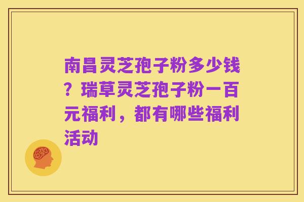 南昌灵芝孢子粉多少钱?瑞草灵芝孢子粉一百元福利,都有哪些福利活动