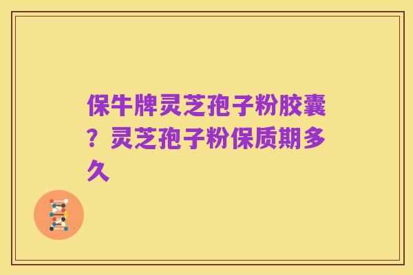 保牛牌灵芝孢子粉胶囊？灵芝孢子粉保质期多久