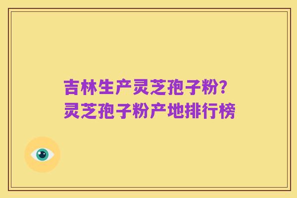 吉林生产灵芝孢子粉?灵芝孢子粉产地排行榜
