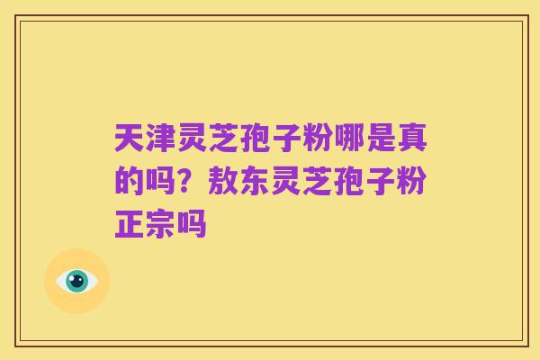 天津灵芝孢子粉哪是真的吗?敖东灵芝孢子粉正宗吗