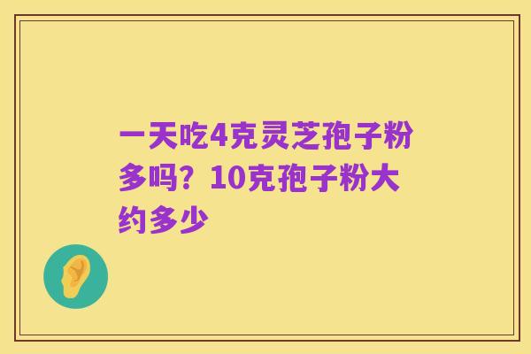 一天吃4克灵芝孢子粉多吗?10克孢子粉大约多少
