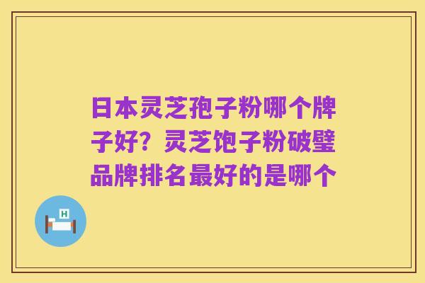 日本灵芝孢子粉哪个牌子好？灵芝饱子粉破璧品牌排名最好的是哪个