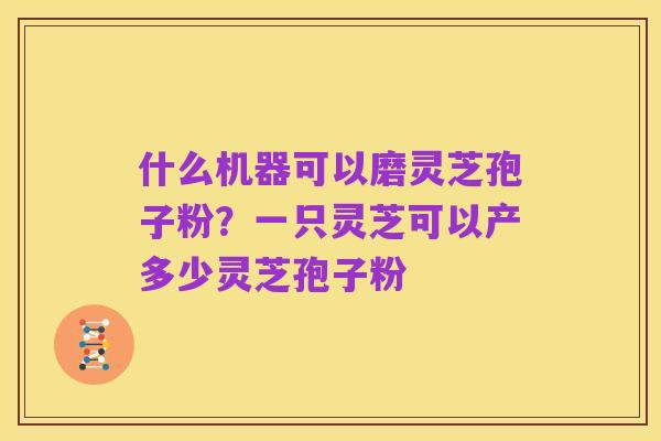 什么机器可以磨灵芝孢子粉？一只灵芝可以产多少灵芝孢子粉