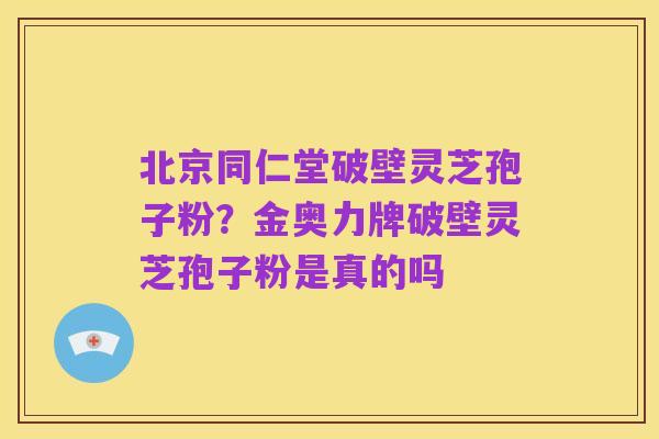 北京同仁堂破壁灵芝孢子粉?金奥力牌破壁灵芝孢子粉是真的吗