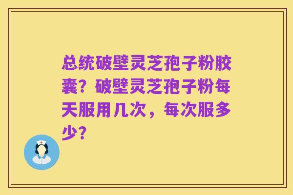 总统破壁灵芝孢子粉胶囊?破壁灵芝孢子粉每天服用几次,每次服多少?