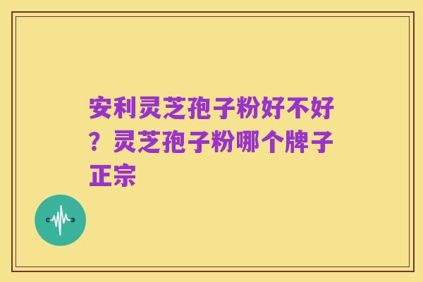 安利灵芝孢子粉好不好?灵芝孢子粉哪个牌子正宗