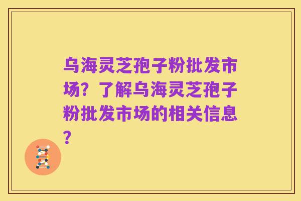 乌海灵芝孢子粉批发市场?了解乌海灵芝孢子粉批发市场的相关信息?