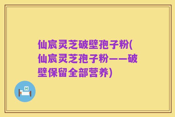 仙宸灵芝破壁孢子粉(仙宸灵芝孢子粉——破壁保留全部营养)