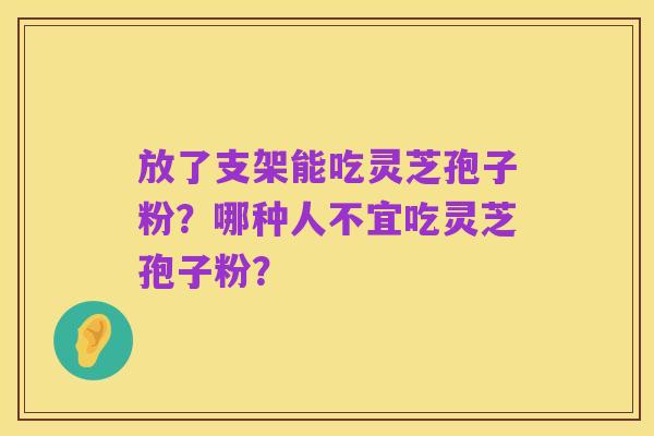 放了支架能吃灵芝孢子粉?哪种人不宜吃灵芝孢子粉?