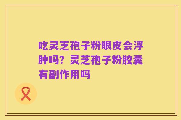 吃灵芝孢子粉眼皮会浮肿吗?灵芝孢子粉胶囊有副作用吗