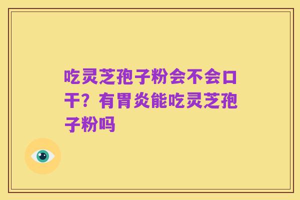 吃灵芝孢子粉会不会口干?有胃炎能吃灵芝孢子粉吗
