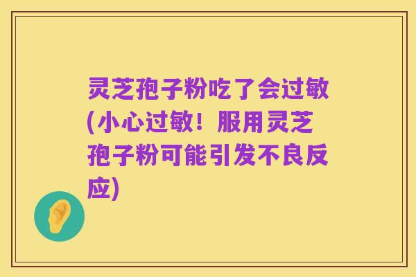 灵芝孢子粉吃了会过敏(小心过敏!服用灵芝孢子粉可能引发不良反应)