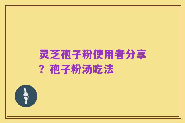 灵芝孢子粉使用者分享？孢子粉汤吃法