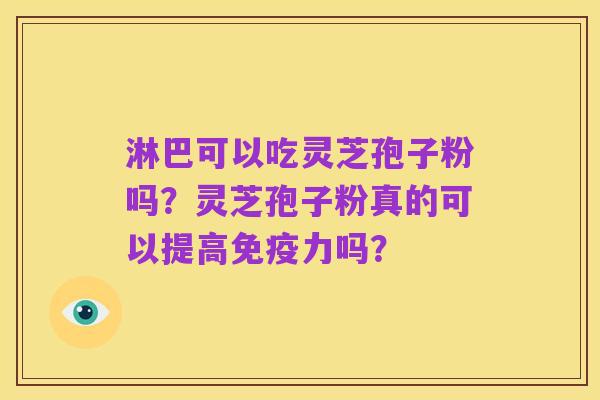 淋巴可以吃灵芝孢子粉吗？灵芝孢子粉真的可以提高免疫力吗？