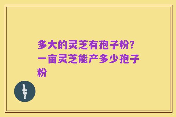 多大的灵芝有孢子粉?一亩灵芝能产多少孢子粉