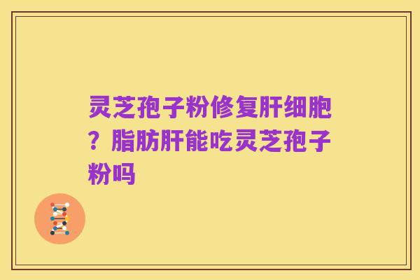 灵芝孢子粉修复肝细胞?脂肪肝能吃灵芝孢子粉吗