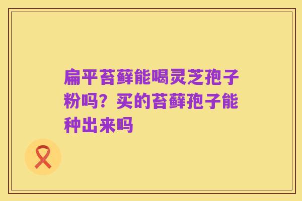 扁平苔藓能喝灵芝孢子粉吗？买的苔藓孢子能种出来吗