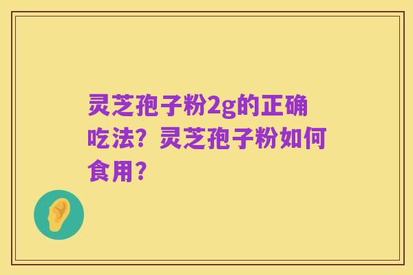 灵芝孢子粉2g的正确吃法?灵芝孢子粉如何食用?